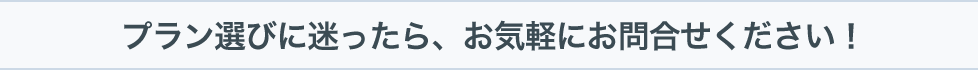 プラン選びに迷ったら、お気軽にお問合せください！